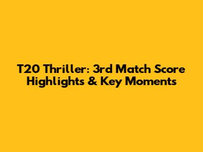 T20 Thriller: 3rd Match Score Highlights & Key Moments