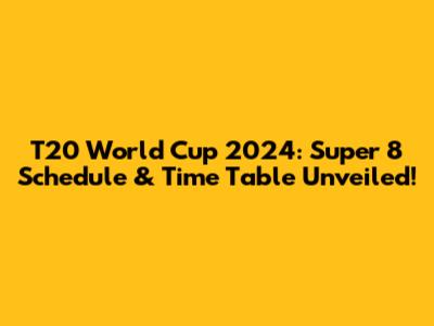 T20 World Cup 2024: Super 8 Schedule & Time Table Unveiled!