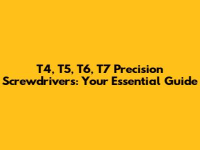 T4, T5, T6, T7 Precision Screwdrivers: Your Essential Guide