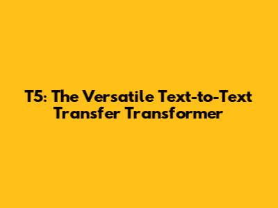 T5: The Versatile Text-to-Text Transfer Transformer