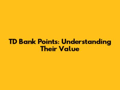 TD Bank Points: Understanding Their Value