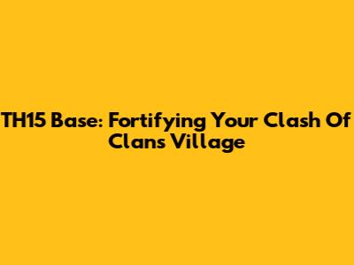 TH15 Base: Fortifying Your Clash Of Clans Village