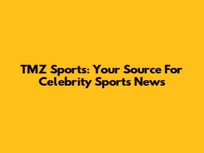 TMZ Sports: Your Source For Celebrity Sports News