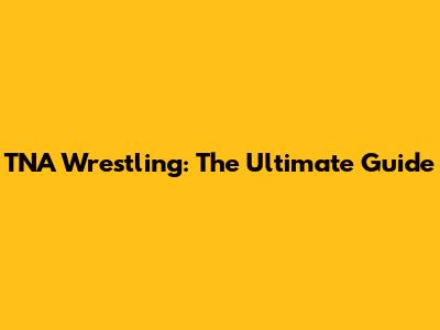 TNA Wrestling: The Ultimate Guide