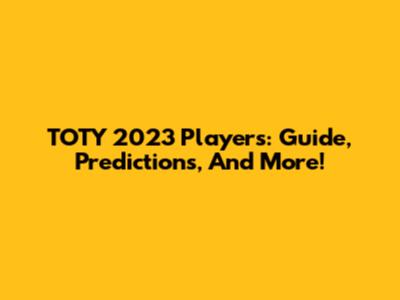 TOTY 2023 Players: Guide, Predictions, And More!