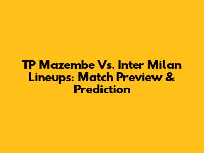 TP Mazembe Vs. Inter Milan Lineups: Match Preview & Prediction