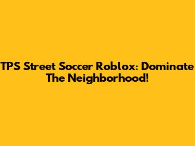 TPS Street Soccer Roblox: Dominate The Neighborhood!