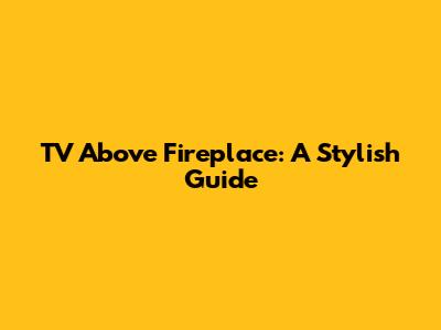 TV Above Fireplace: A Stylish Guide
