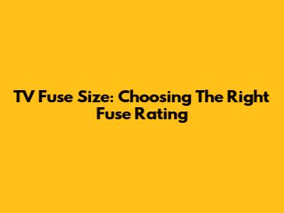 TV Fuse Size: Choosing The Right Fuse Rating