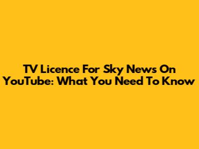 TV Licence For Sky News On YouTube: What You Need To Know