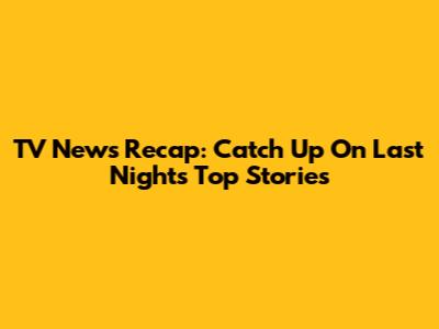 TV News Recap: Catch Up On Last Night's Top Stories