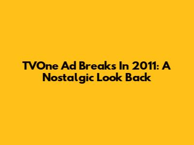 TVOne Ad Breaks In 2011: A Nostalgic Look Back