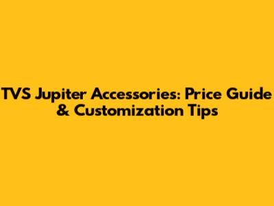 TVS Jupiter Accessories: Price Guide & Customization Tips