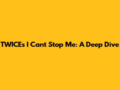 TWICE's 'I Can't Stop Me': A Deep Dive
