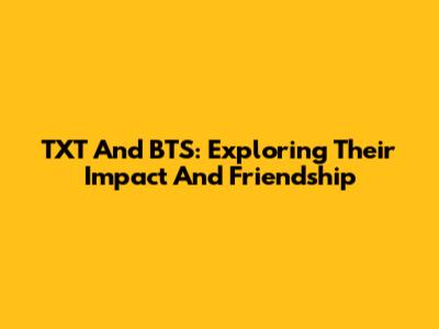 TXT And BTS: Exploring Their Impact And Friendship
