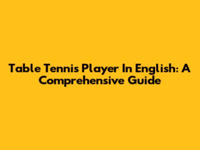 Table Tennis Player In English: A Comprehensive Guide