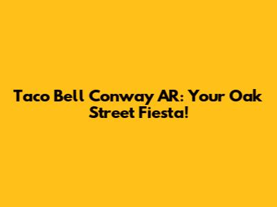 Taco Bell Conway AR: Your Oak Street Fiesta!