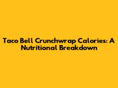 Taco Bell Crunchwrap Calories: A Nutritional Breakdown