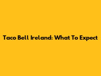 Taco Bell Ireland: What To Expect