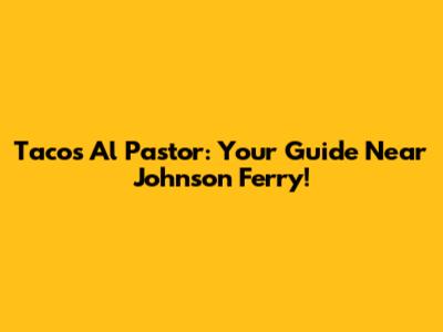 Tacos Al Pastor: Your Guide Near Johnson Ferry!