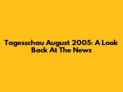 Tagesschau August 2005: A Look Back At The News