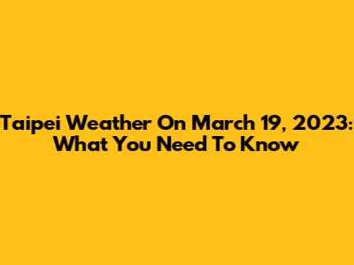 Taipei Weather On March 19, 2023: What You Need To Know