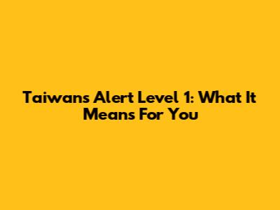 Taiwan's Alert Level 1: What It Means For You