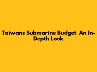 Taiwan's Submarine Budget: An In-Depth Look