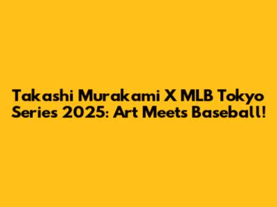 Takashi Murakami X MLB Tokyo Series 2025: Art Meets Baseball!