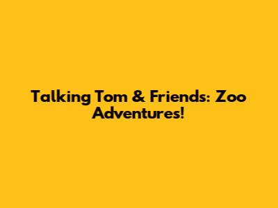 Talking Tom & Friends: Zoo Adventures!