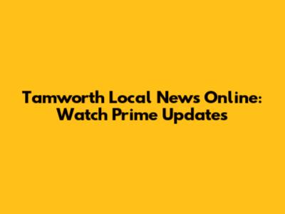 Tamworth Local News Online: Watch Prime Updates
