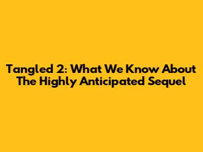 Tangled 2: What We Know About The Highly Anticipated Sequel