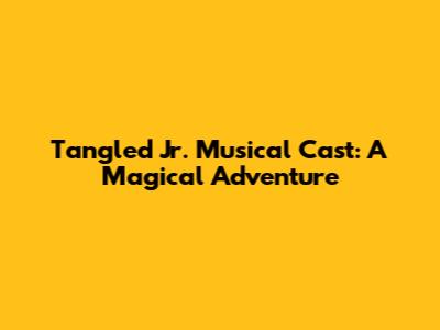 Tangled Jr. Musical Cast: A Magical Adventure