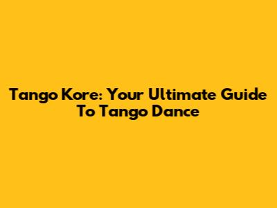 Tango Kore: Your Ultimate Guide To Tango Dance