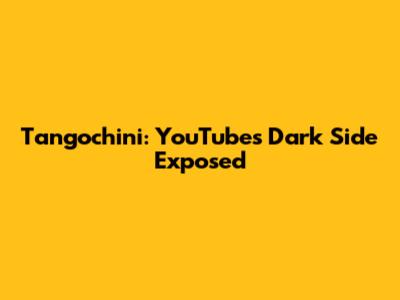 Tangochini: YouTube's Dark Side Exposed