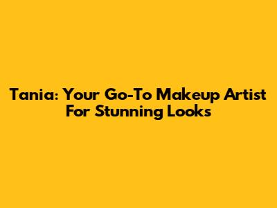 Tania: Your Go-To Makeup Artist For Stunning Looks