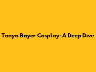 Tanya Bayer Cosplay: A Deep Dive