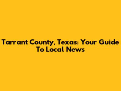 Tarrant County, Texas: Your Guide To Local News
