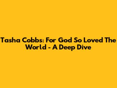 Tasha Cobbs: For God So Loved The World - A Deep Dive