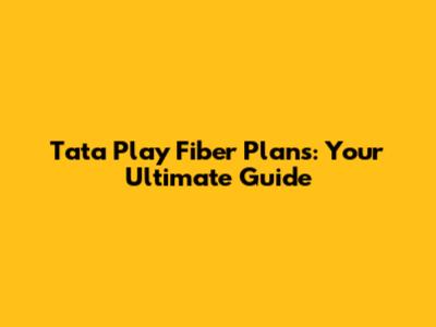 Tata Play Fiber Plans: Your Ultimate Guide