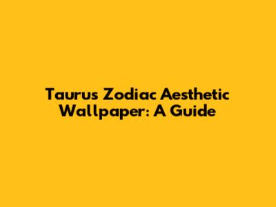 Taurus Zodiac Aesthetic Wallpaper: A Guide