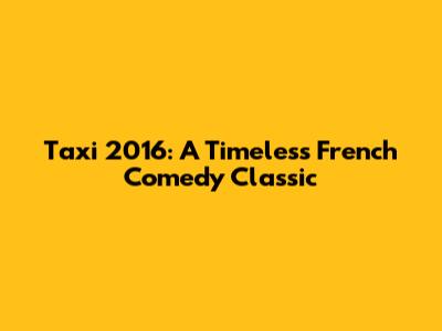 Taxi 2016: A Timeless French Comedy Classic