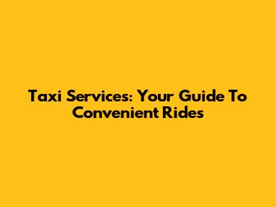Taxi Services: Your Guide To Convenient Rides