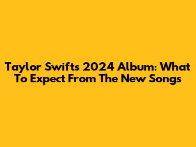 Taylor Swift's 2024 Album: What To Expect From The New Songs