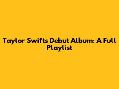 Taylor Swift's Debut Album: A Full Playlist