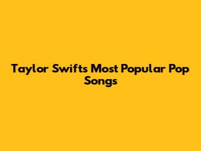 Taylor Swift's Most Popular Pop Songs