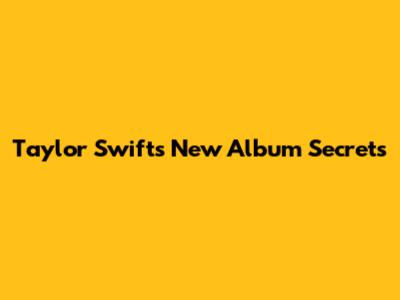 Taylor Swift's New Album Secrets