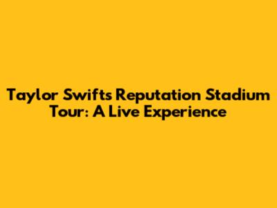 Taylor Swift's Reputation Stadium Tour: A Live Experience
