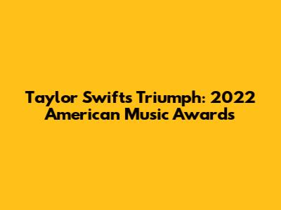 Taylor Swift's Triumph: 2022 American Music Awards
