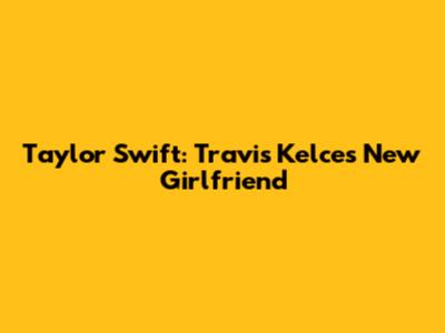 Taylor Swift: Travis Kelce's New Girlfriend